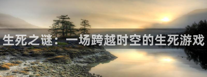 杏悦2体育官网：生死之谜：一场跨越时空的生死游戏