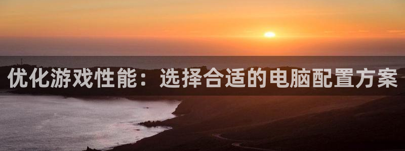 杏悦2平台学科排名：优化游戏性能：选择合适的电脑配置方案