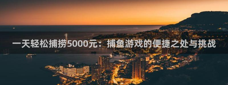 杏悦2平台招商：一天轻松捕捞5000元：捕鱼游戏的便捷之处与