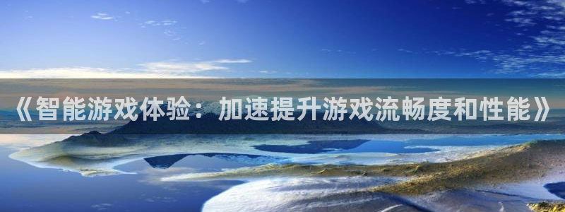 杏悦2平台：《智能游戏体验：加速提升游戏流畅度和性能》
