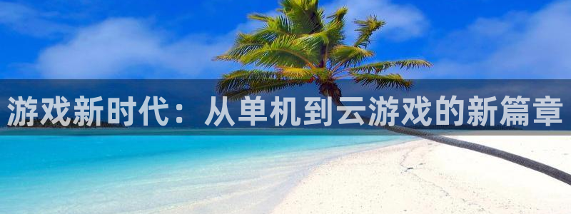 杏悦2平台主管探索无限空间：游戏新时代：从单机到云游戏的新篇