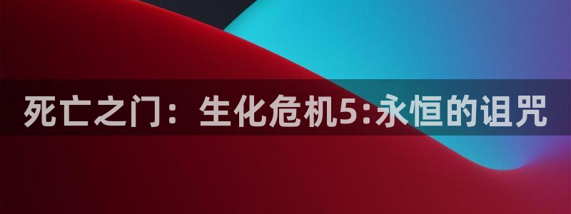 杏悦2平台招商：死亡之门：生化危机5:永恒的诅咒