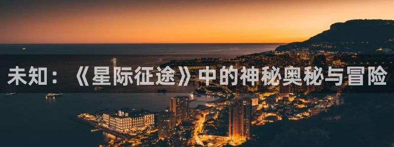 杏悦2开户注册：未知：《星际征途》中的神秘奥秘与冒险