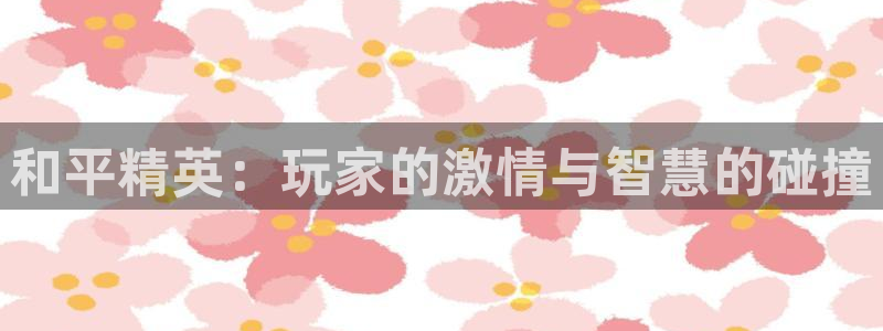 杏悦2登录首页：和平精英：玩家的激情与智慧的碰撞