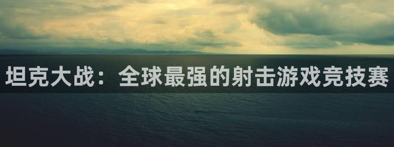 杏悦2APP下载安装：坦克大战：全球最强的射击游戏竞技赛