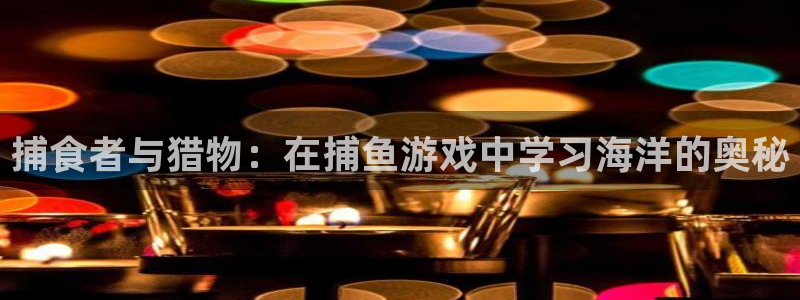 杏悦2平台入口：捕食者与猎物：在捕鱼游戏中学习海洋的奥秘