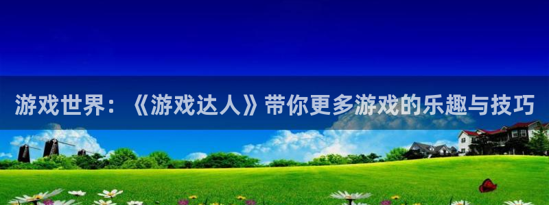 杏悦2会员注册网站：游戏世界：《游戏达人》带你更多游戏的乐趣
